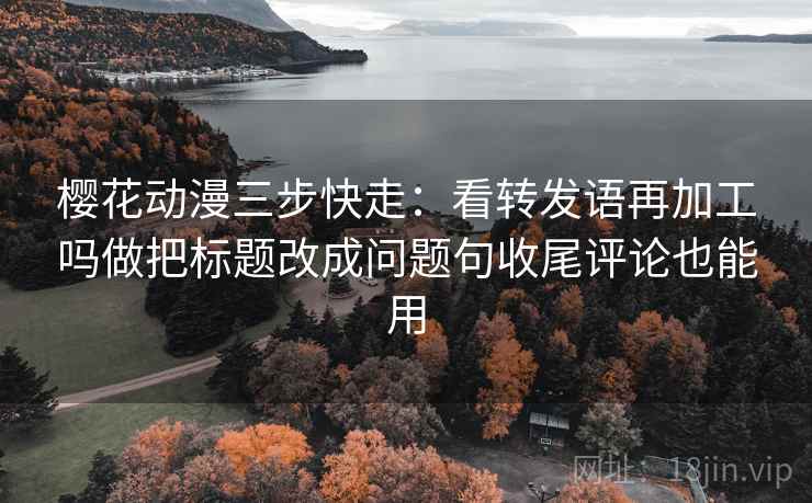 樱花动漫三步快走：看转发语再加工吗做把标题改成问题句收尾评论也能用