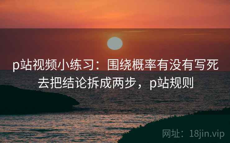 p站视频小练习：围绕概率有没有写死去把结论拆成两步，p站规则