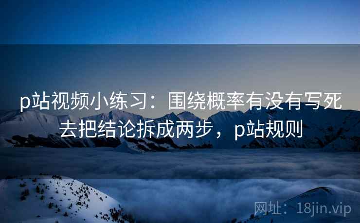 p站视频小练习：围绕概率有没有写死去把结论拆成两步，p站规则