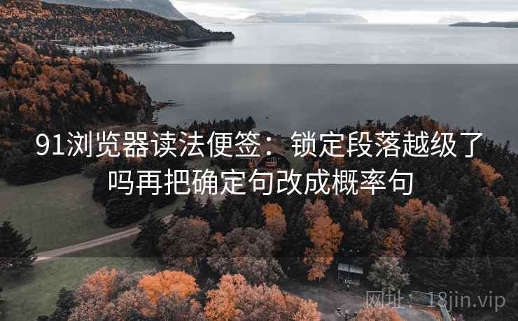 91浏览器读法便签：锁定段落越级了吗再把确定句改成概率句