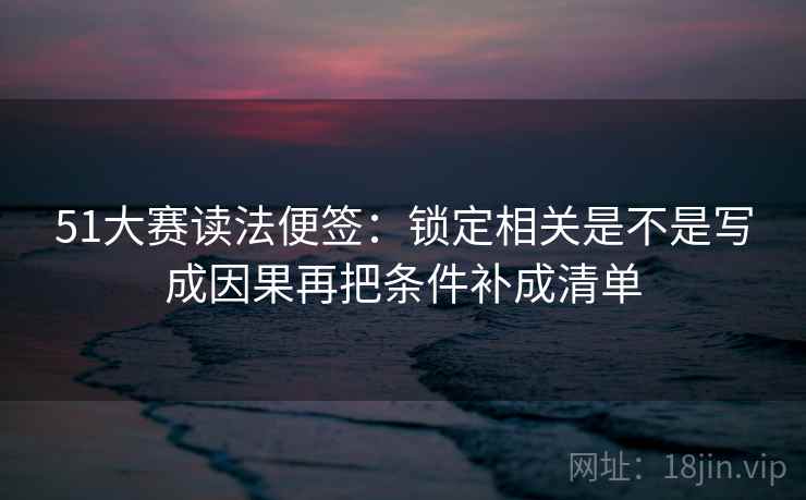 51大赛读法便签：锁定相关是不是写成因果再把条件补成清单