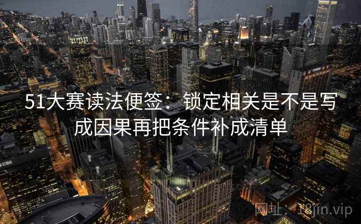 51大赛读法便签：锁定相关是不是写成因果再把条件补成清单