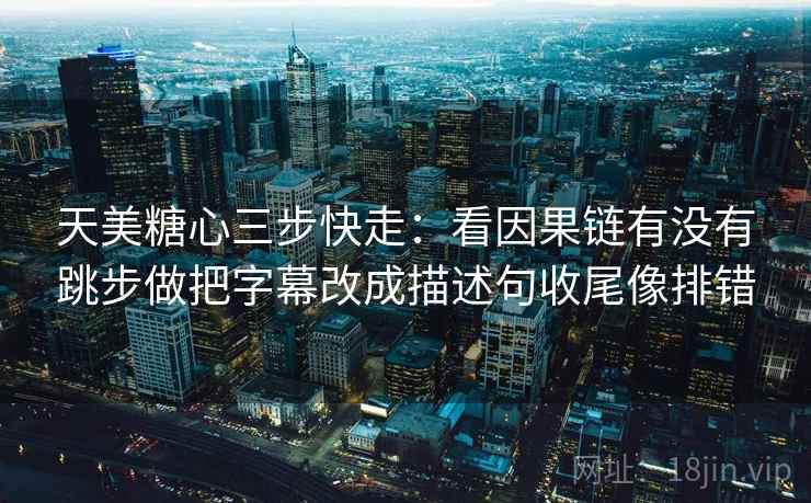 天美糖心三步快走：看因果链有没有跳步做把字幕改成描述句收尾像排错