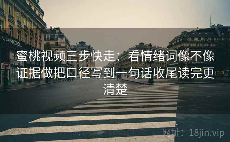 蜜桃视频三步快走：看情绪词像不像证据做把口径写到一句话收尾读完更清楚
