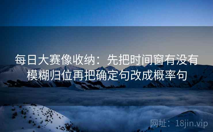 每日大赛像收纳：先把时间窗有没有模糊归位再把确定句改成概率句