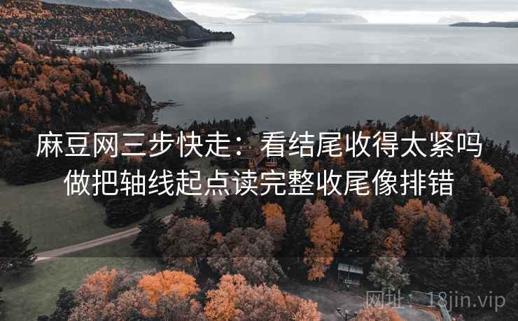 麻豆网三步快走：看结尾收得太紧吗做把轴线起点读完整收尾像排错