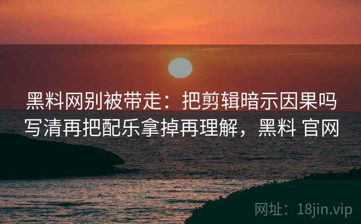 黑料网别被带走：把剪辑暗示因果吗写清再把配乐拿掉再理解，黑料 官网