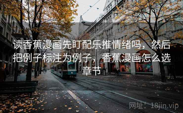 读香蕉漫画先盯配乐推情绪吗，然后把例子标注为例子，香蕉漫画怎么选章节