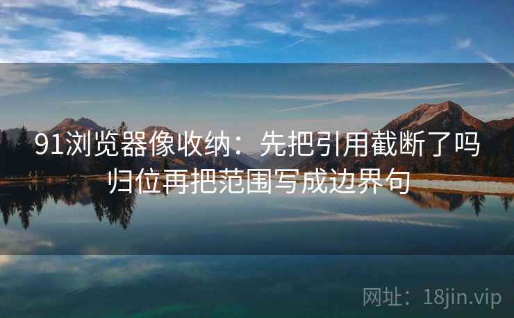 91浏览器像收纳：先把引用截断了吗归位再把范围写成边界句
