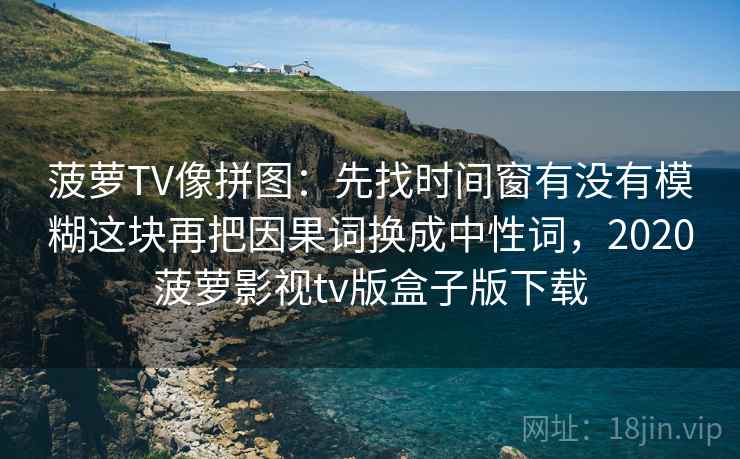 菠萝TV像拼图：先找时间窗有没有模糊这块再把因果词换成中性词，2020菠萝影视tv版盒子版下载