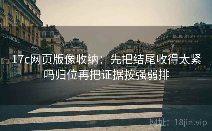 17c网页版像收纳：先把结尾收得太紧吗归位再把证据按强弱排