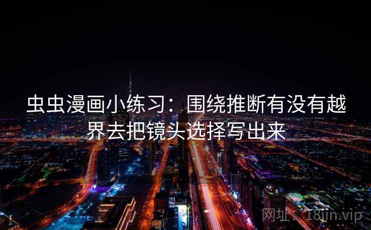 虫虫漫画小练习：围绕推断有没有越界去把镜头选择写出来