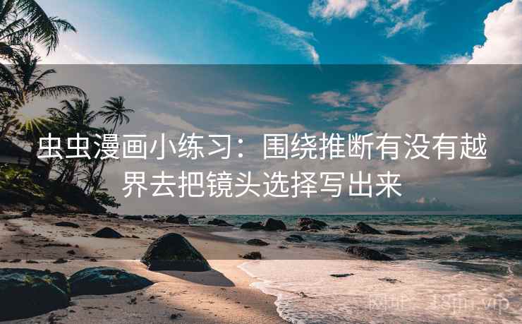虫虫漫画小练习：围绕推断有没有越界去把镜头选择写出来