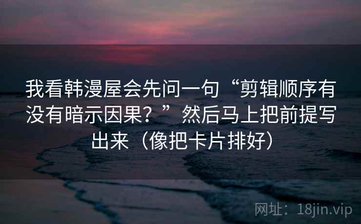 我看韩漫屋会先问一句“剪辑顺序有没有暗示因果？”然后马上把前提写出来（像把卡片排好）