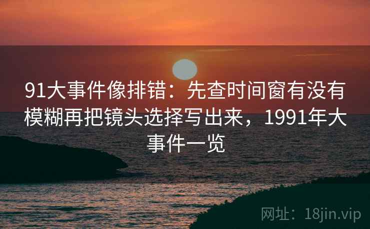 91大事件像排错：先查时间窗有没有模糊再把镜头选择写出来，1991年大事件一览