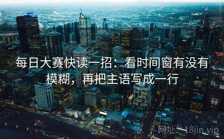 每日大赛快读一招：看时间窗有没有模糊，再把主语写成一行