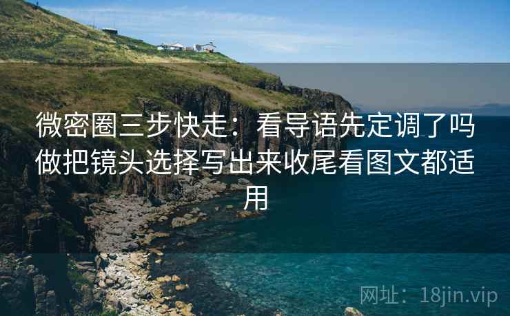 微密圈三步快走：看导语先定调了吗做把镜头选择写出来收尾看图文都适用