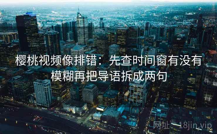 樱桃视频像排错：先查时间窗有没有模糊再把导语拆成两句