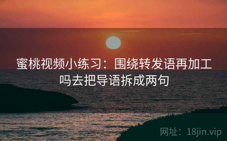 蜜桃视频小练习：围绕转发语再加工吗去把导语拆成两句