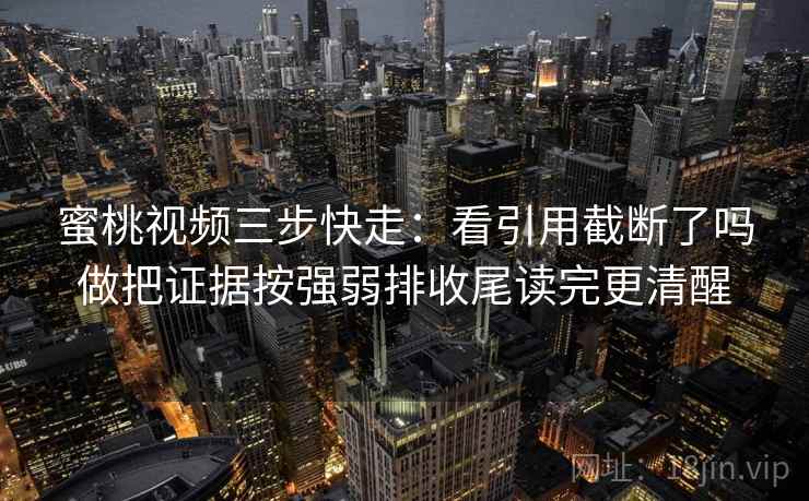 蜜桃视频三步快走：看引用截断了吗做把证据按强弱排收尾读完更清醒