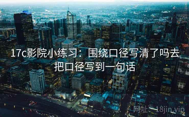 17c影院小练习：围绕口径写清了吗去把口径写到一句话