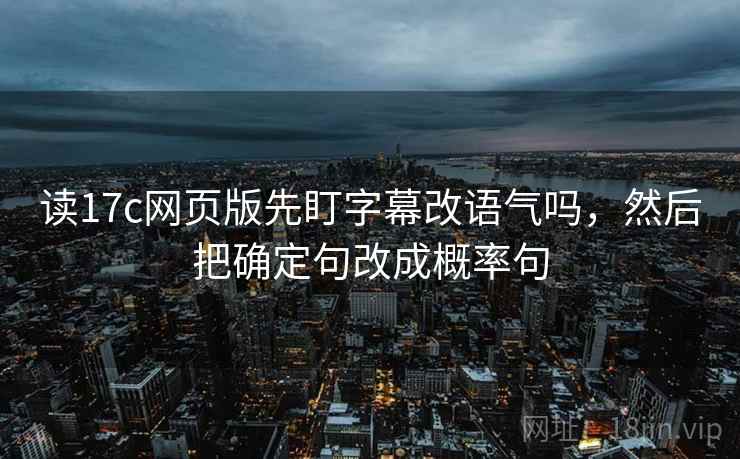 读17c网页版先盯字幕改语气吗，然后把确定句改成概率句