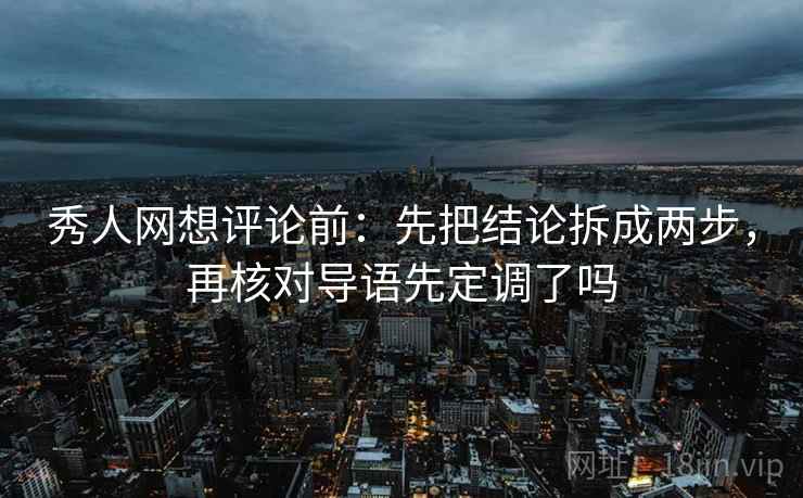 秀人网想评论前：先把结论拆成两步，再核对导语先定调了吗