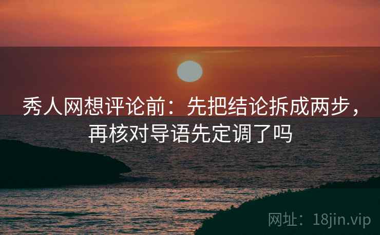 秀人网想评论前：先把结论拆成两步，再核对导语先定调了吗