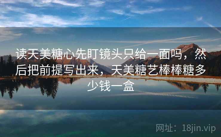 读天美糖心先盯镜头只给一面吗，然后把前提写出来，天美糖艺棒棒糖多少钱一盒