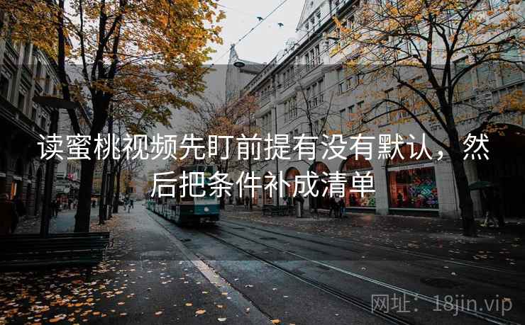 读蜜桃视频先盯前提有没有默认，然后把条件补成清单