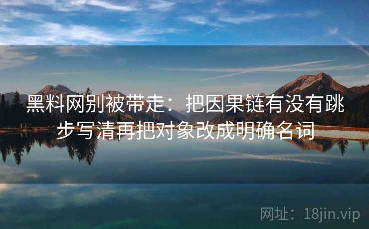 黑料网别被带走：把因果链有没有跳步写清再把对象改成明确名词