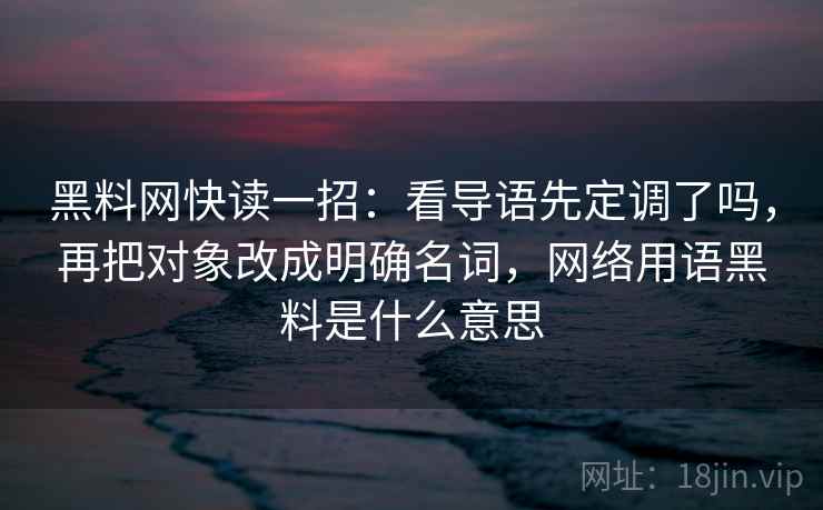 黑料网快读一招：看导语先定调了吗，再把对象改成明确名词，网络用语黑料是什么意思