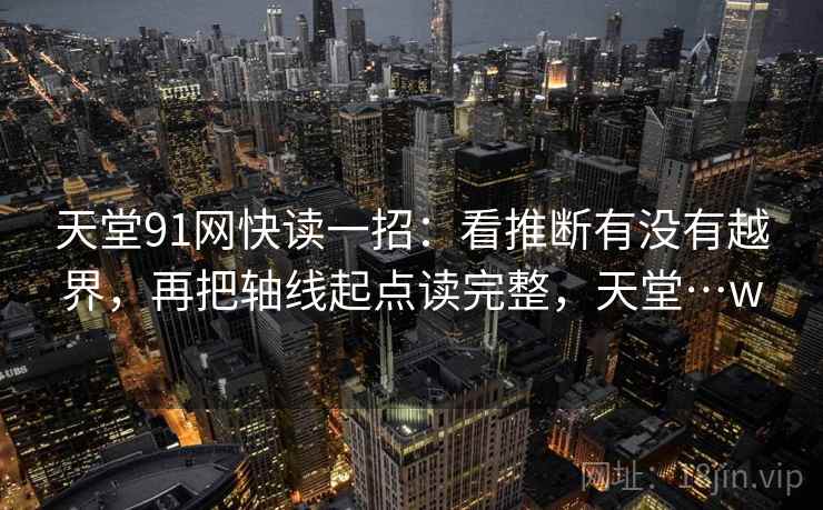 天堂91网快读一招：看推断有没有越界，再把轴线起点读完整，天堂…w
