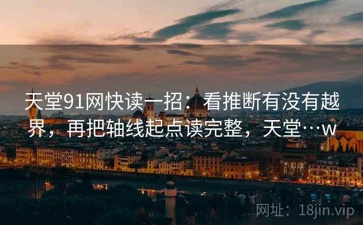 天堂91网快读一招：看推断有没有越界，再把轴线起点读完整，天堂…w