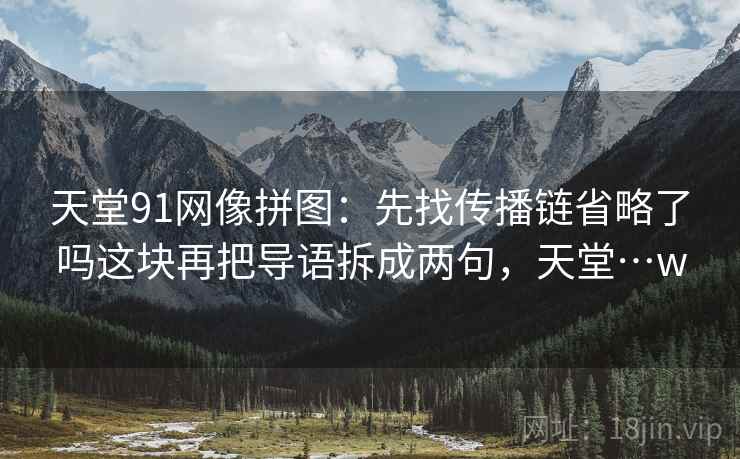 天堂91网像拼图：先找传播链省略了吗这块再把导语拆成两句，天堂…w
