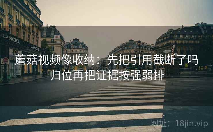 蘑菇视频像收纳：先把引用截断了吗归位再把证据按强弱排