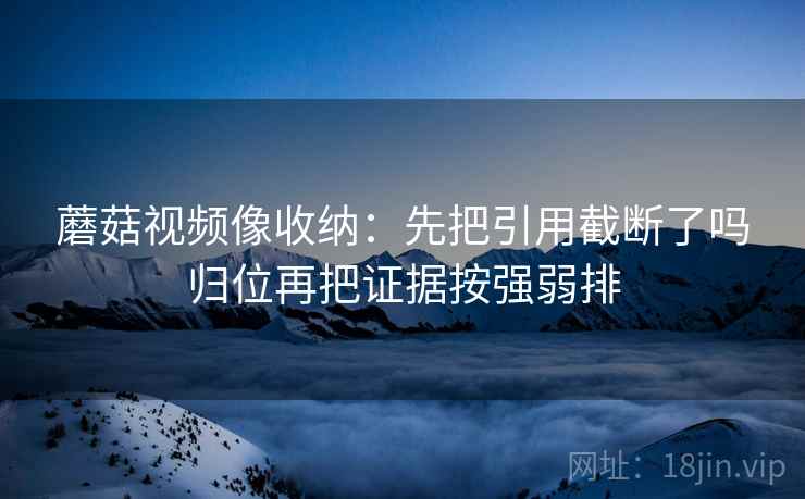 蘑菇视频像收纳：先把引用截断了吗归位再把证据按强弱排