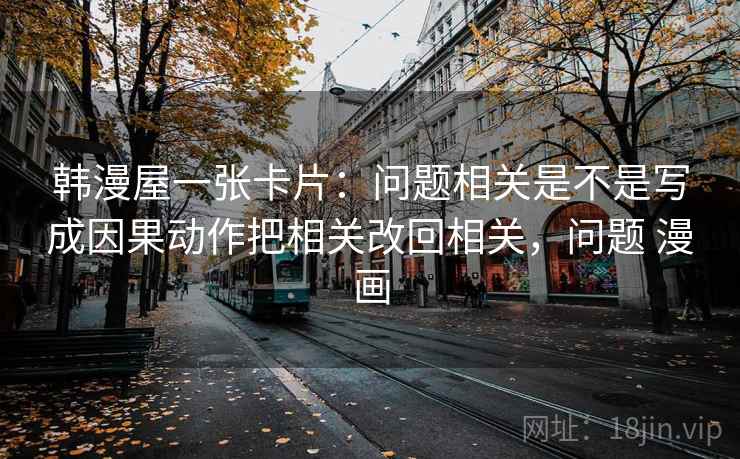 韩漫屋一张卡片：问题相关是不是写成因果动作把相关改回相关，问题 漫画