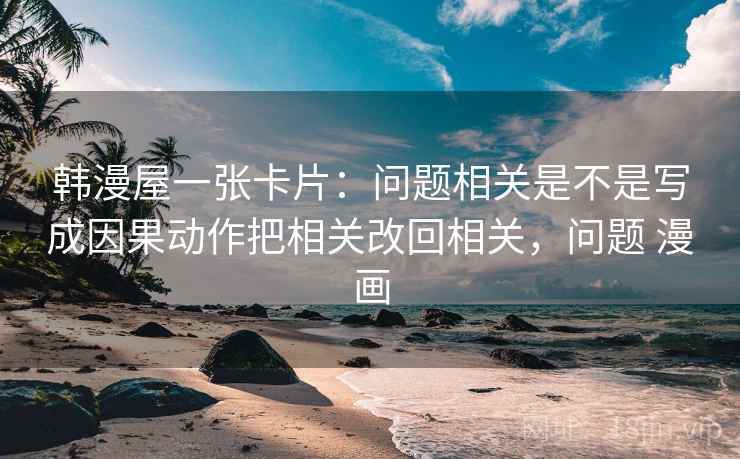 韩漫屋一张卡片：问题相关是不是写成因果动作把相关改回相关，问题 漫画