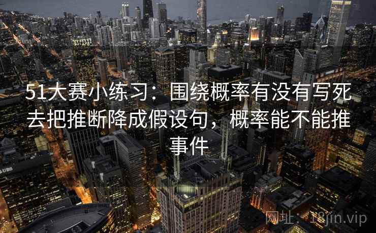51大赛小练习：围绕概率有没有写死去把推断降成假设句，概率能不能推事件
