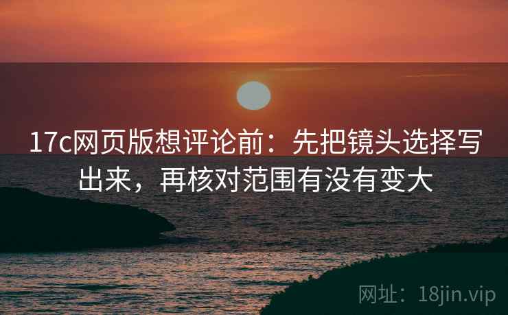 17c网页版想评论前：先把镜头选择写出来，再核对范围有没有变大